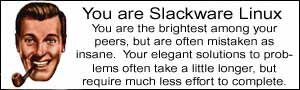 You are Slackware Linux. You are the brightest among your peers, but are often mistaken as insane. Your elegant solutions to problems often take a little longer, but require much less effort to complete.